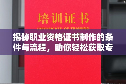 藁城揭秘职业资格证书制作的条件与流程，助你轻松获取专业认证