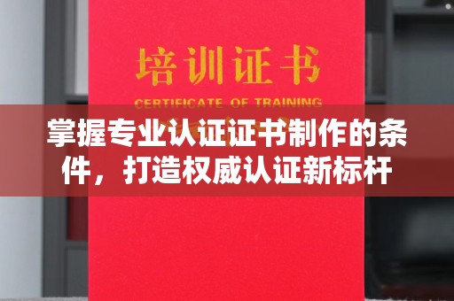 藁城掌握专业认证证书制作的条件，打造权威认证新标杆
